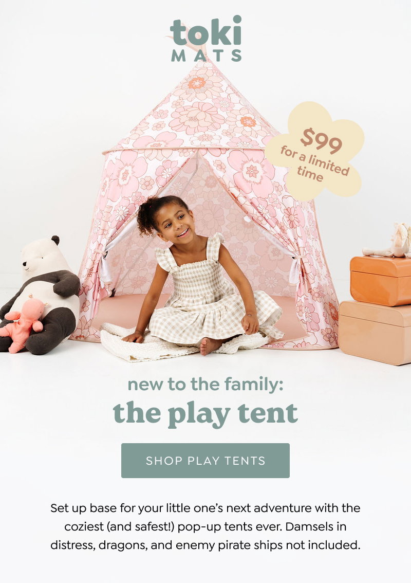new to the family: The play tent. [SHOP PLAY TENTS] Set up base for your little one’s next adventure with the coziest (and safest!) pop-up tents ever. Damsels in distress, dragons, and enemy pirate ships not included. 