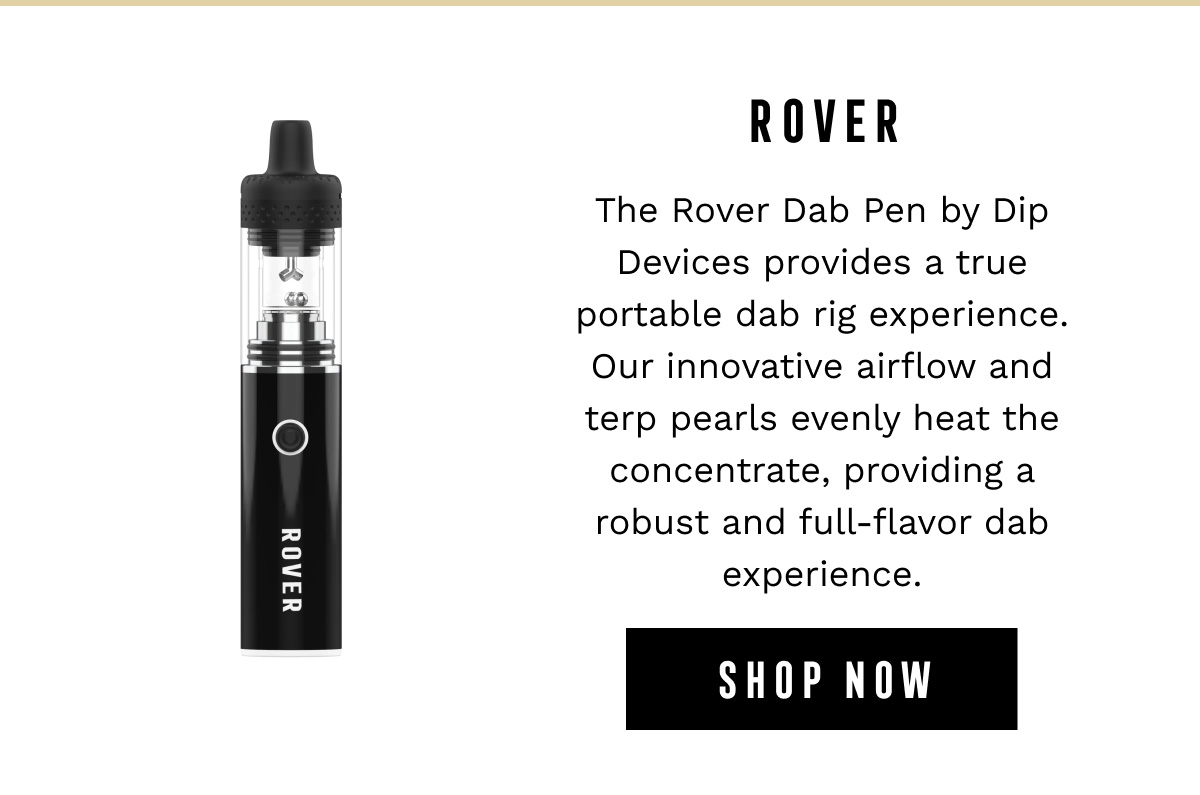 ROVER - The Rover Dab Pen by Dip Devices provides a true portable dab rig experience. Our innovative airflow and terp pearls evenly heat the concentrate, providing a robust and full-flavor dab experience. - SHOP NOW