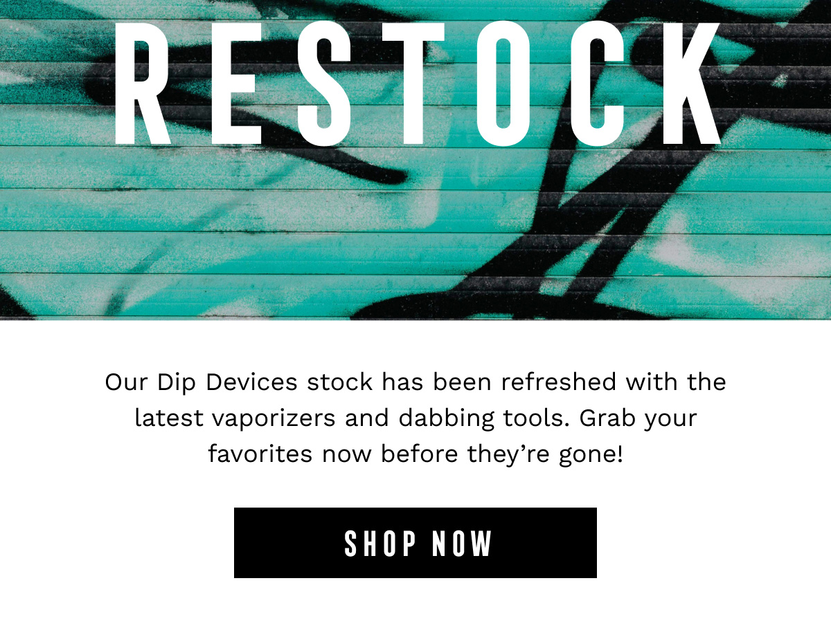 RESTOCK - Our Dip Devices stock has been refreshed with the latest vaporizers and dabbing tools. Grab your favorites now before they're gone! - SHOP NOW