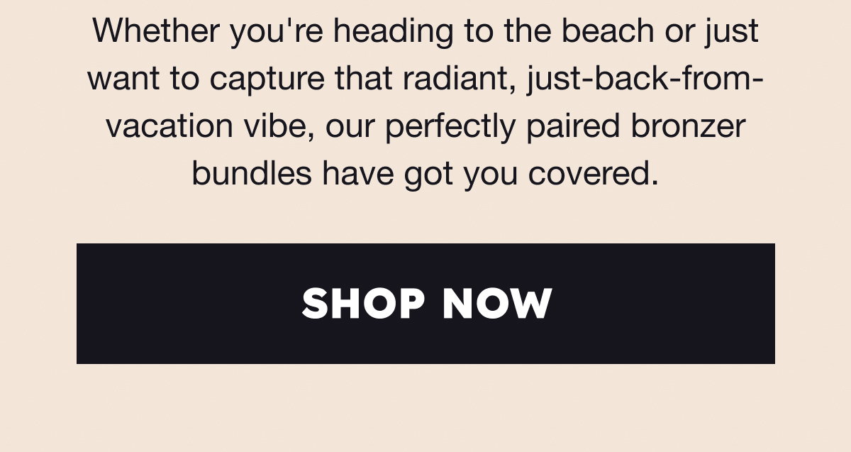 Whether you're heading to the beach or just want to capture that radiant, just-back-from-vacation vibe, our perfectly paired bronzer bundles have got you covered.