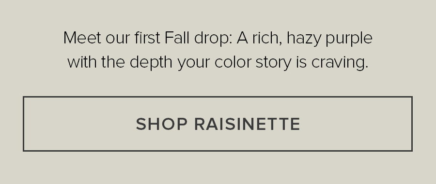 Meet out first Fall drop: A rich, hazy purple with depth your color story is craving. SHOP RAISINETTE