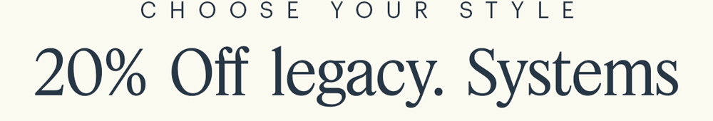 CHOOSE YOUR STYLE 20%  OFF legacy. Systems