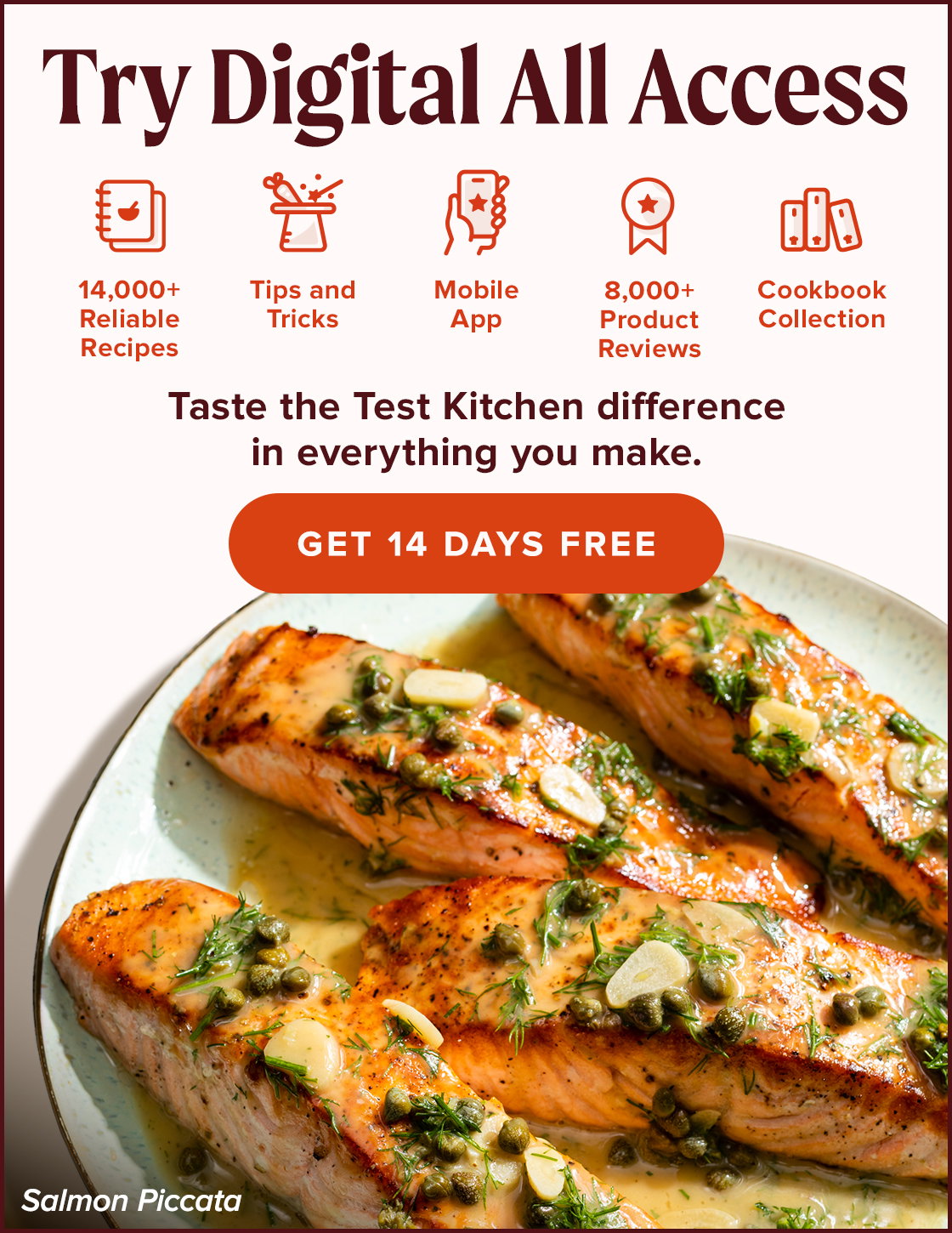 Try Digital All Access. 14,000+ Reliable Recipes, Tips and Tricks, Mobile App, 8,000+ Product Reviews, Cookbook Collection. Taste the Test Kitchen difference in everything you make. Get 14 Days Free. Salmon Piccata.