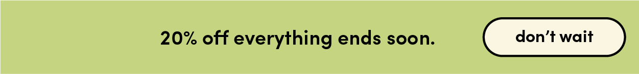 20% off everything ends soon.