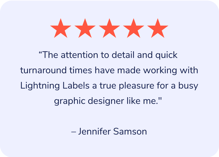 "The attention to detail and quick turnaround times have made working with Lightning Labels a true pleasure for a busy graphic designer like me." – Jennifer Samson