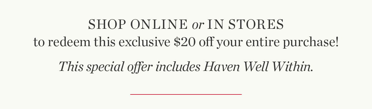 Shop Online or In Stores to redeem this exclusive $20 off your entire purchase. Shop Now