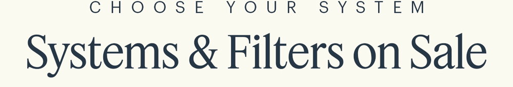 CHOOSE YOUR STYLE SAVE 20% OFF Systems & Filters