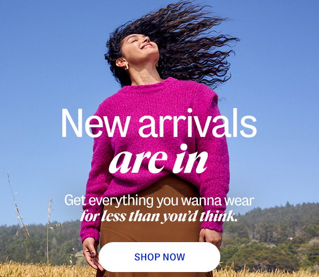 new arrivals are in. Get everything you wanna wear for less than you’d think. shop now.
