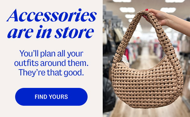 Accessories are in store. You’ll plan all your outfits around them. They’re that good. find yours..
