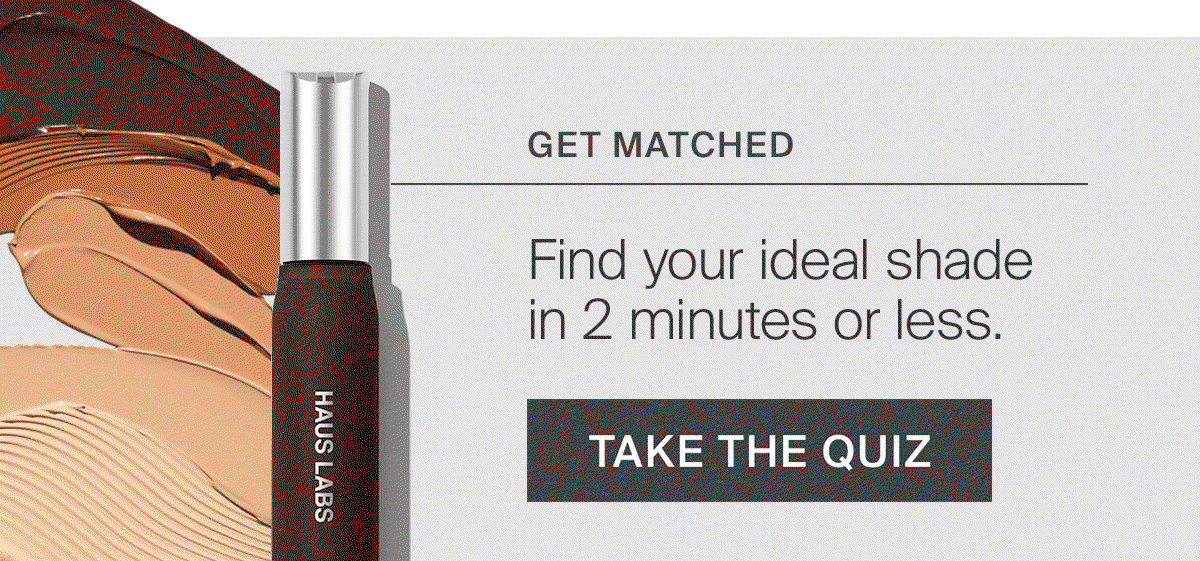 GET MATCHED. Find your ideal shade in 2 minutes or less.