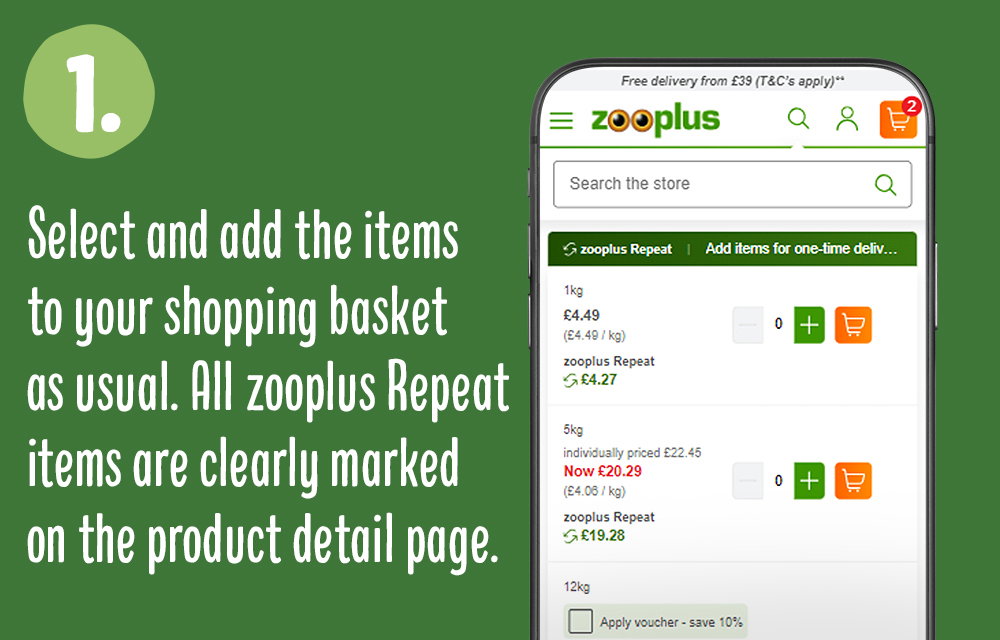 Step 1: Select and add items to your basket. zooplus Repeat items are clearly markes on the product detail page.