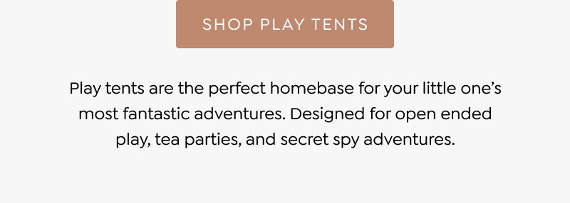 Play tents are the perfect homebase for your little one’s most fantastic adventures. Designed for open ended play, tea parties, and secret spy adventures. [SHOP PLAY TENTS]