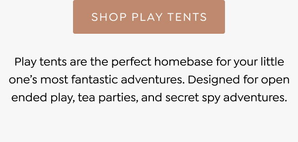 Play tents are the perfect homebase for your little one’s most fantastic adventures. Designed for open ended play, tea parties, and secret spy adventures. [SHOP PLAY TENTS]