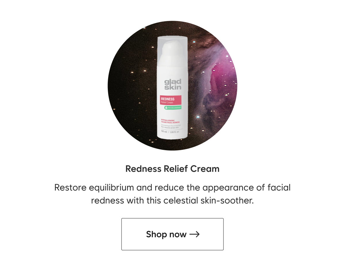 Redness Relief Cream Restore equilibrium and reduce the appearance of facial redness with this celestial skin-soother.  CTA: Shop now—>