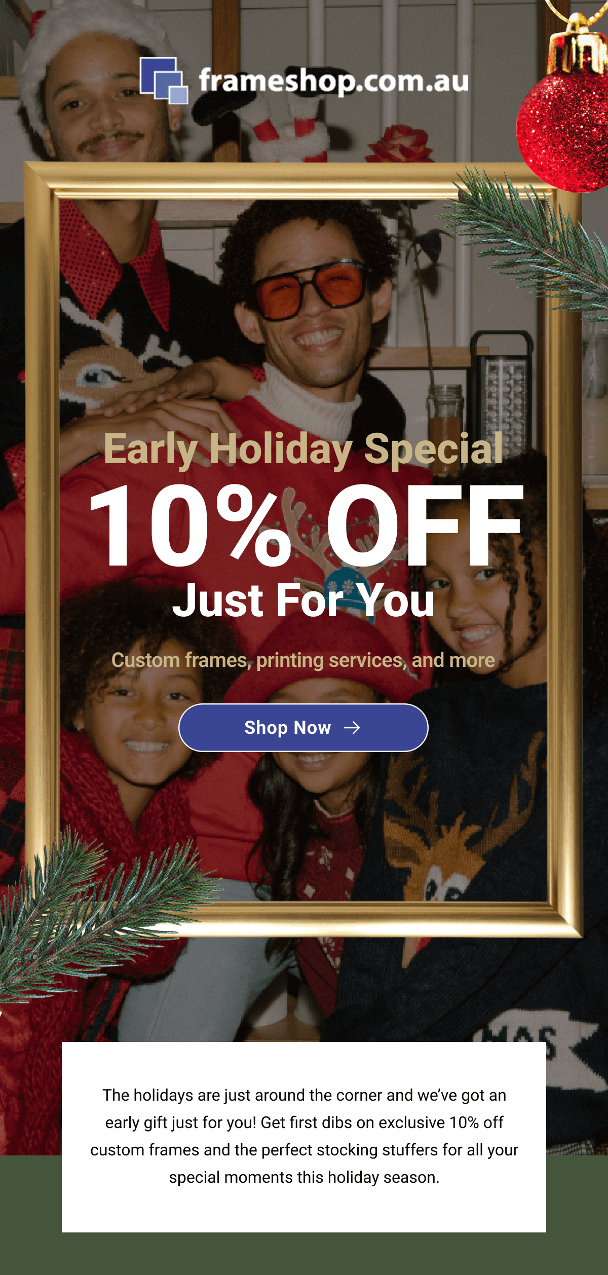 The holidays are just around the corner and we’ve got an early gift just for you! Get first dibs on exclusive 10% off custom frames and the perfect stocking stuffers for all your special moments this holiday season.