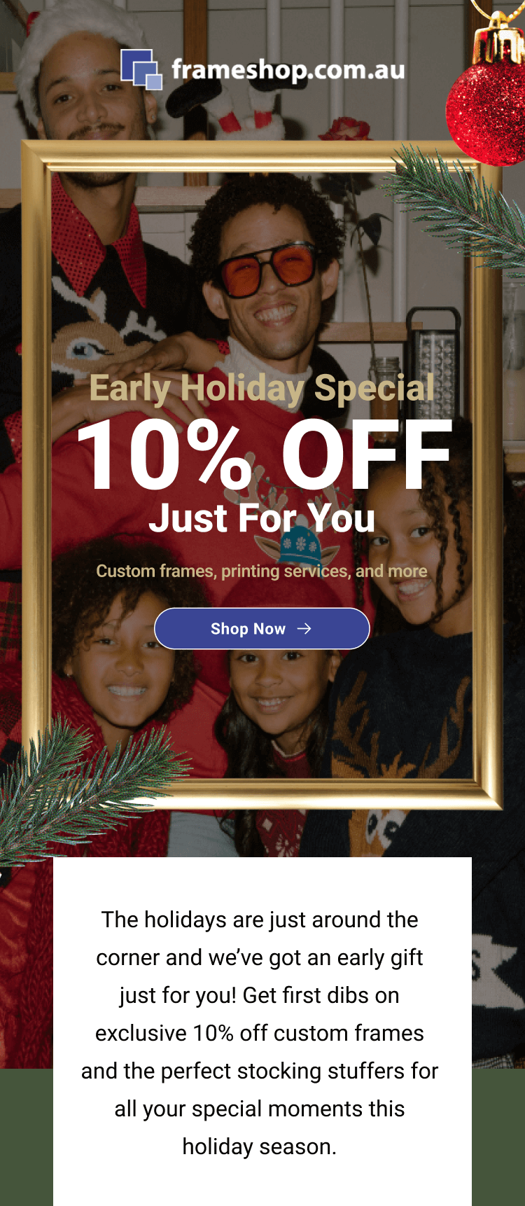 The holidays are just around the corner and we’ve got an early gift just for you! Get first dibs on exclusive 10% off custom frames and the perfect stocking stuffers for all your special moments this holiday season.