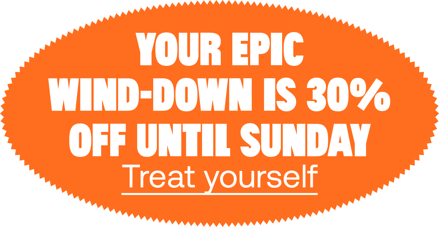 Your epic wind-down is 30% off until Sunday. Treat yourself.