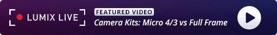 LUMIX Live Featured Video: Camera Kits–Micro 4/3 vs Full Frame