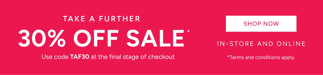 Take A Further 30% Off* Sale In-Store And Online Use Code TAF30 At The Final Stage Of Checkout. Shop Now