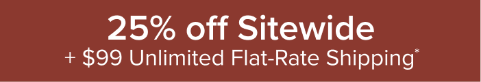 25% off sitewide + $99 unlimited flat-rate shipping*