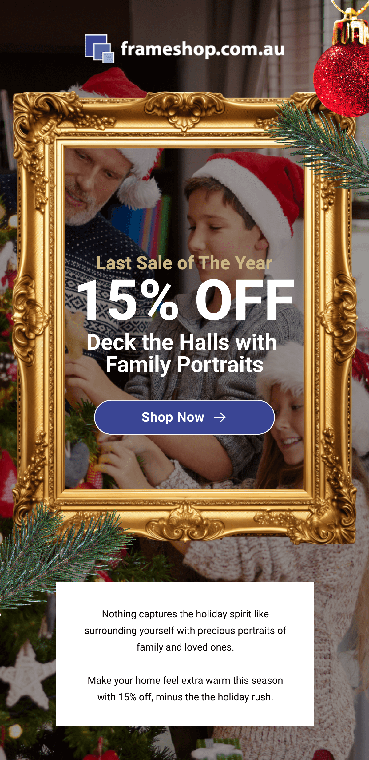 Last Sale of The Year: 15% OFF! Deck The Halls with Family Portraits. Shop Now! Nothing captures the holiday spirit like surrounding yourself with precious portraits of family and loved ones.  Make your home feel extra warm this season with 15% off, minus the the holiday rush.