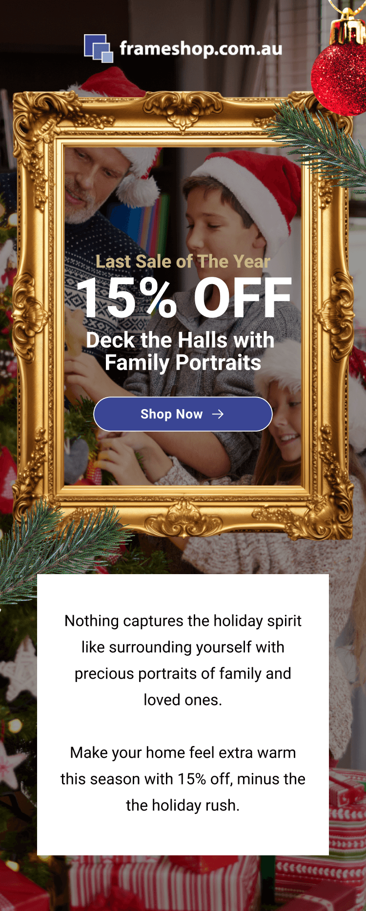 Last Sale of The Year: 15% OFF! Deck The Halls with Family Portraits. Shop Now! Nothing captures the holiday spirit like surrounding yourself with precious portraits of family and loved ones. Make your home feel extra warm this season with 15% off, minus the the holiday rush.