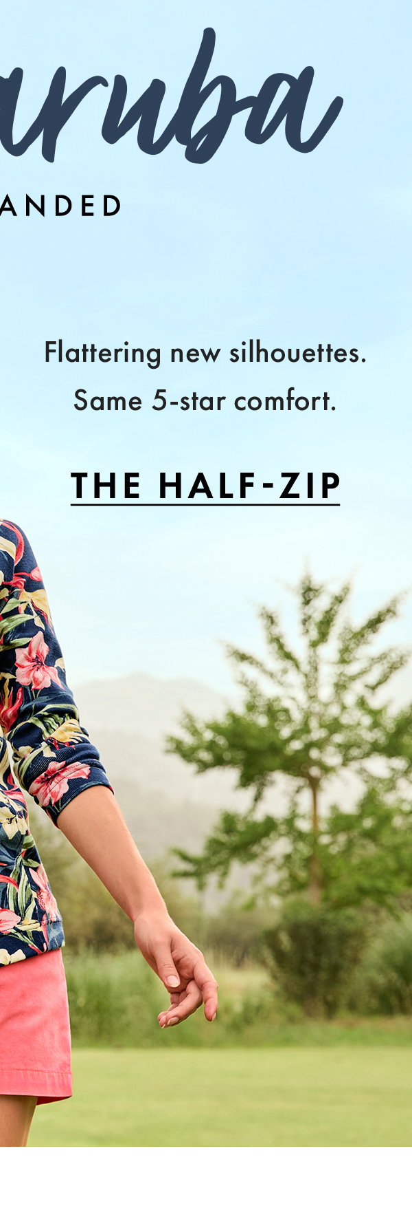 New Aruba Just Landed. Flattering new silhouettes. Same 5-star comfort. Floral Half Zip