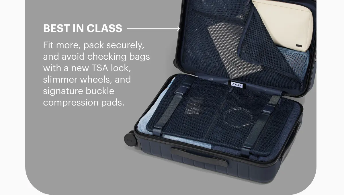 Best in class. Fit more, pack securely, and avoid checking bags with a new TSA lock, slimmer wheels, and signature buckle compression pads.