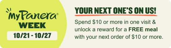 MyPanera Week Fall Faves & Saves. 10/21-10/27. Your next one's on us! Spend $10 in one visit & unlock a FREE meal with your next order of $10+.
