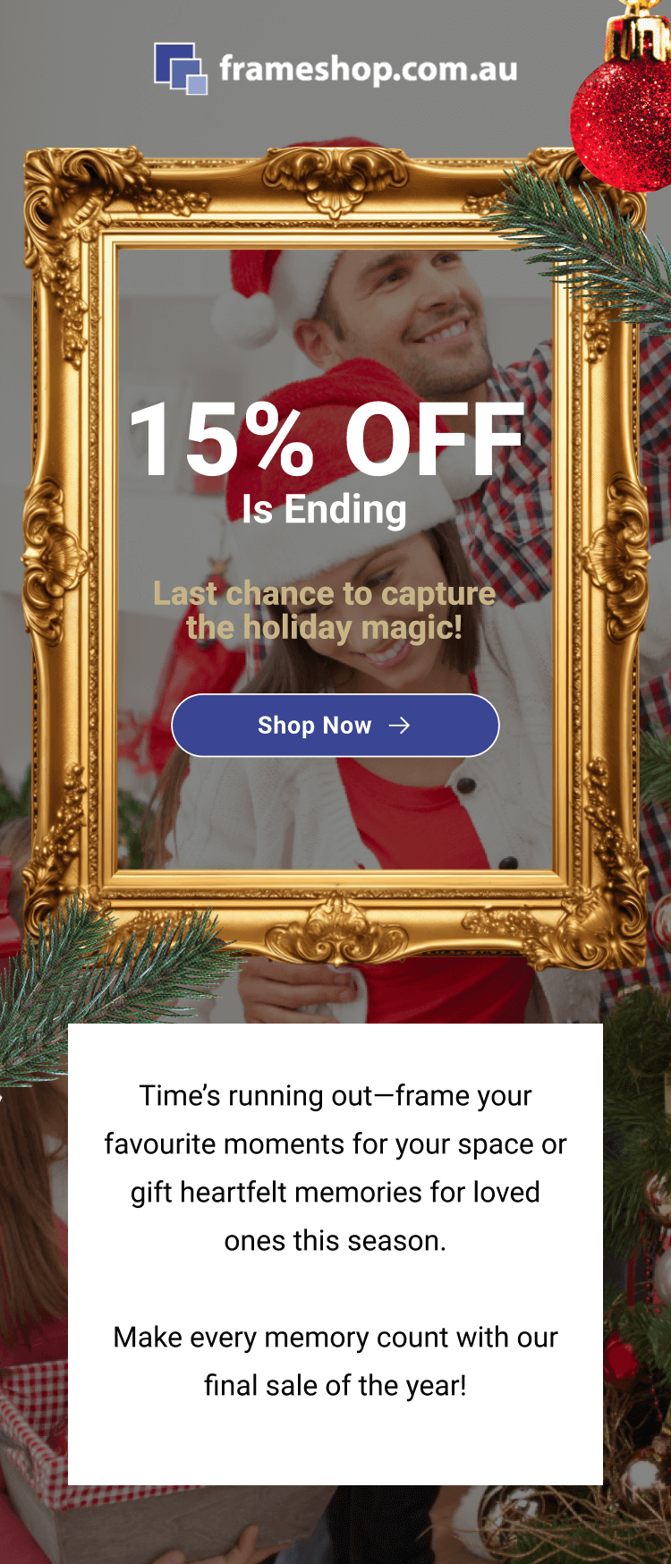 15% off is ending. Last chance to capture the holiday magic! Shop Now. Time’s running out—frame your favourite moments for your space or gift heartfelt memories for loved ones this season. Make every memory count with our final sale of the year!