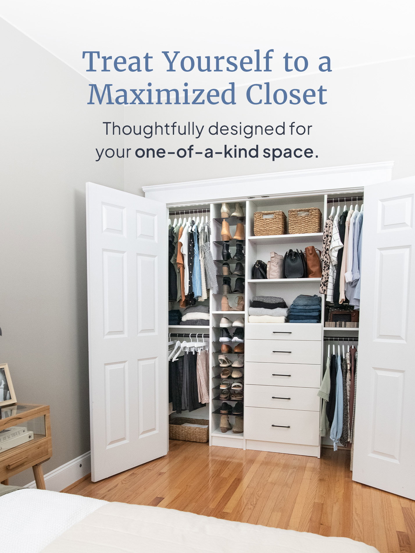 Treat Yourself to a Maximized Closet. Thoughtfully designed for your one-of-a-kind space.
