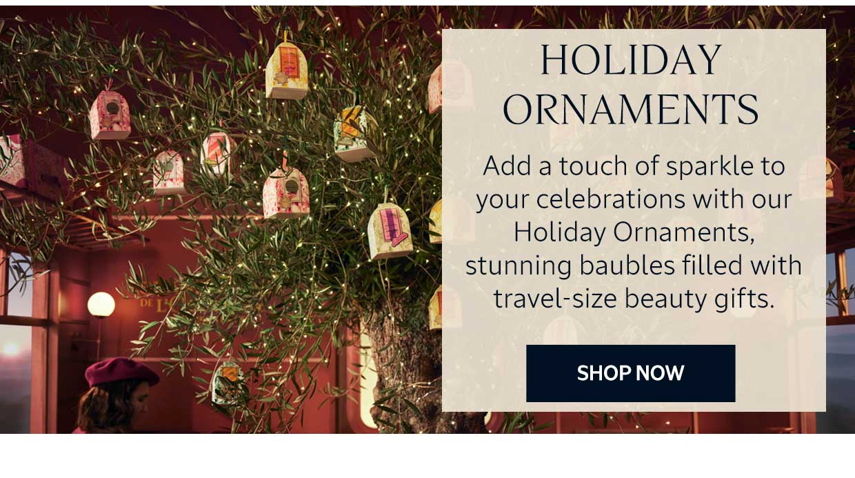 Holiday Ornaments Add a touch of sparkle to your celebrations with our Christmas Ornaments, stunning baubles filled with travel-size beauty gifts.