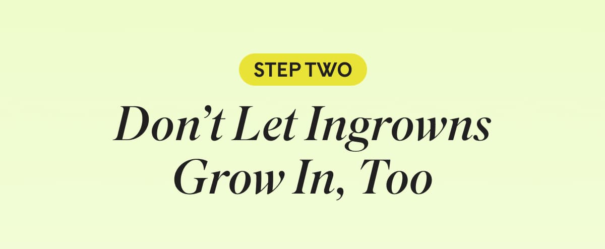 Step TWO | Don’t Let Ingrowns Grow In, Too