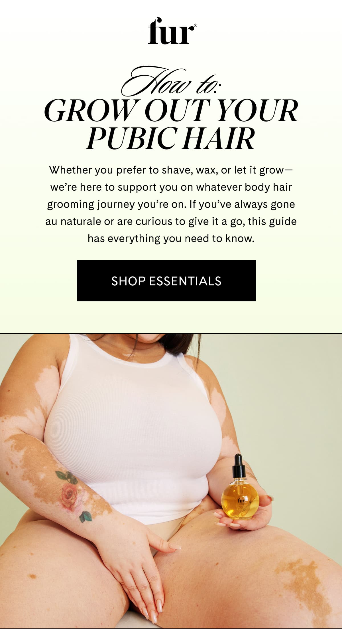 Fur | How to: GROW OUT YOUR PUBIC HAIR | Whether you prefer to shave, wax, or let it grow—we’re here to support you on whatever body hair grooming journey you’re on. If you’ve always gone au naturale or are curious to give it a go, this guide has everything you need to know. | SHOP ESSENTIALS