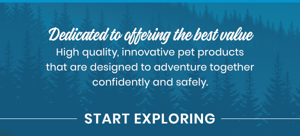 Dedicated to offering the best valueHigh quality, innovative pet products that are designed to adventure together confidently and safely.