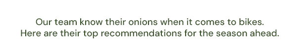 Our team know their onions when it comes to bikes. Here are their top recommendations for the season ahead.
