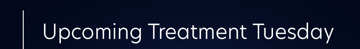 Upcoming Treatment Tuesday