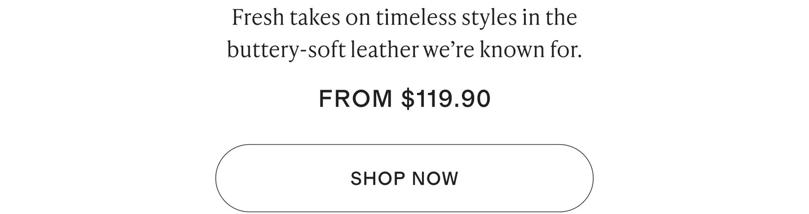 Fresh takes on timeless styles in the buttery-soft leather we’re known for.