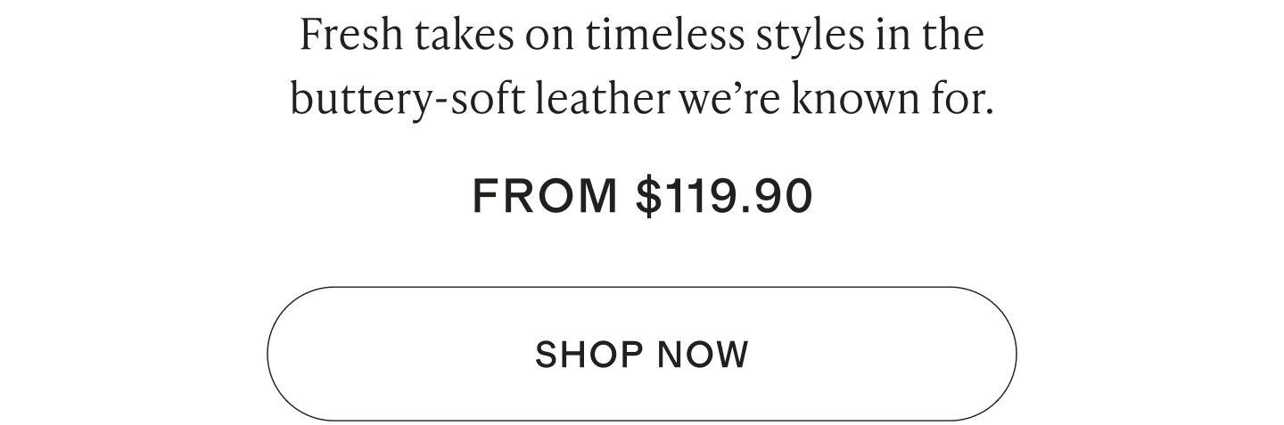 Fresh takes on timeless styles in the buttery-soft leather we’re known for.