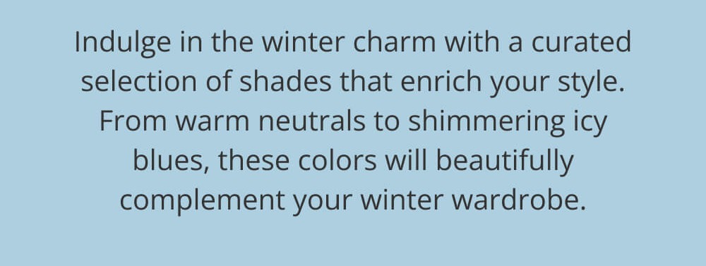 Indulge in the winter charm with a curated selection of shades that enrich your style. From warm neutrals to shimmering icy blues, these colors will beautifully complement your winter wardrobe.