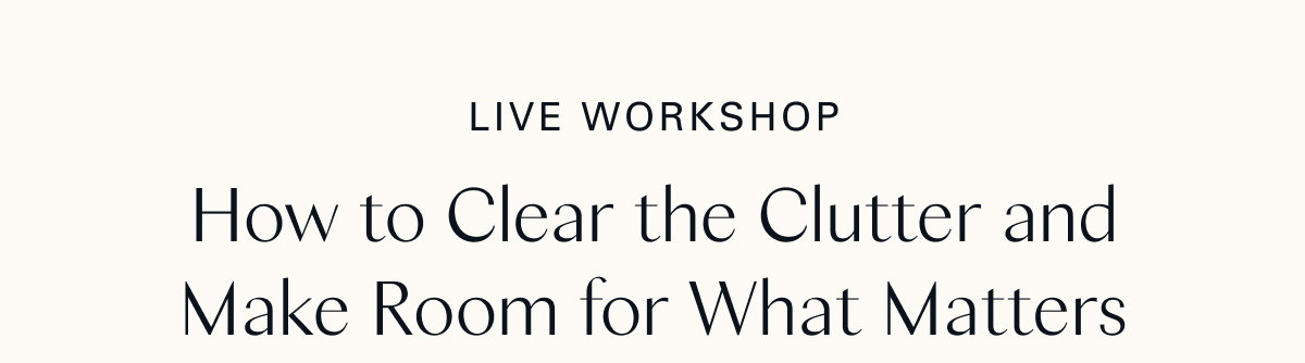 Live Workshop: How to Clear the Clutter and Make Room for What Matters 
