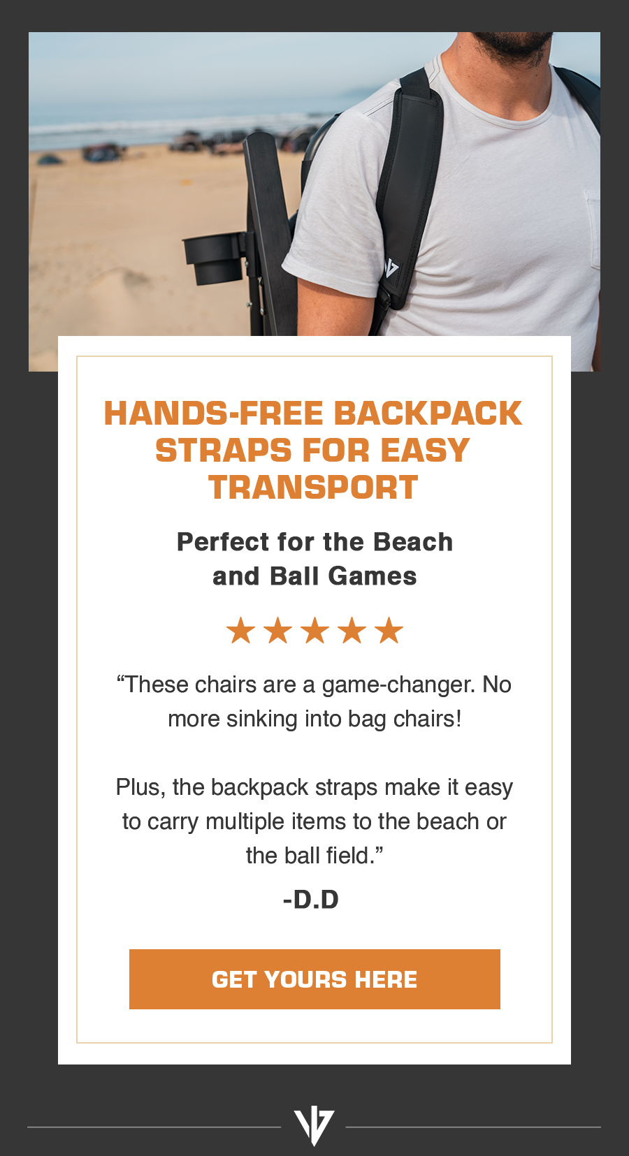 Hands-free backpack straps for easy transport.  |  “These chairs are a game-changer. No more sinking into bag chairs! Plus, the backpack straps make it easy to carry multiple items to the beach or the ball field.”  - D.D