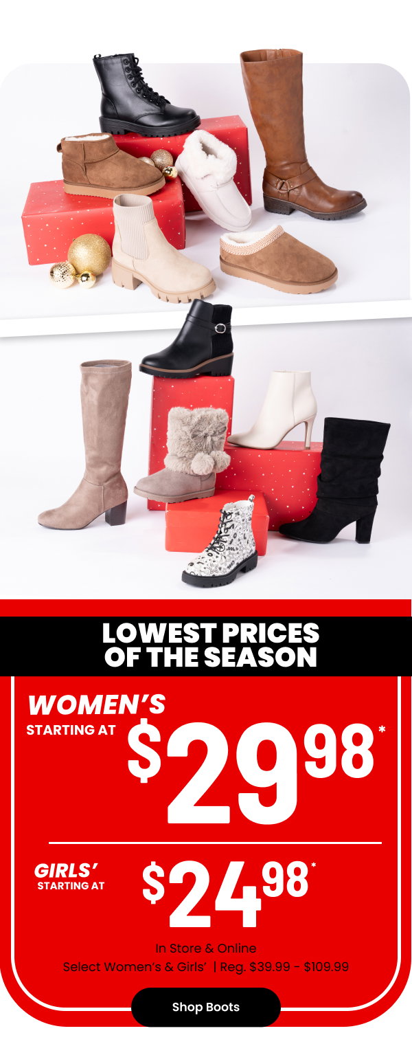Lowest prices of the season women's boots starting at $29.98* girls' starting at $24.98  in store & online select women's reg. $44.99-$109.99