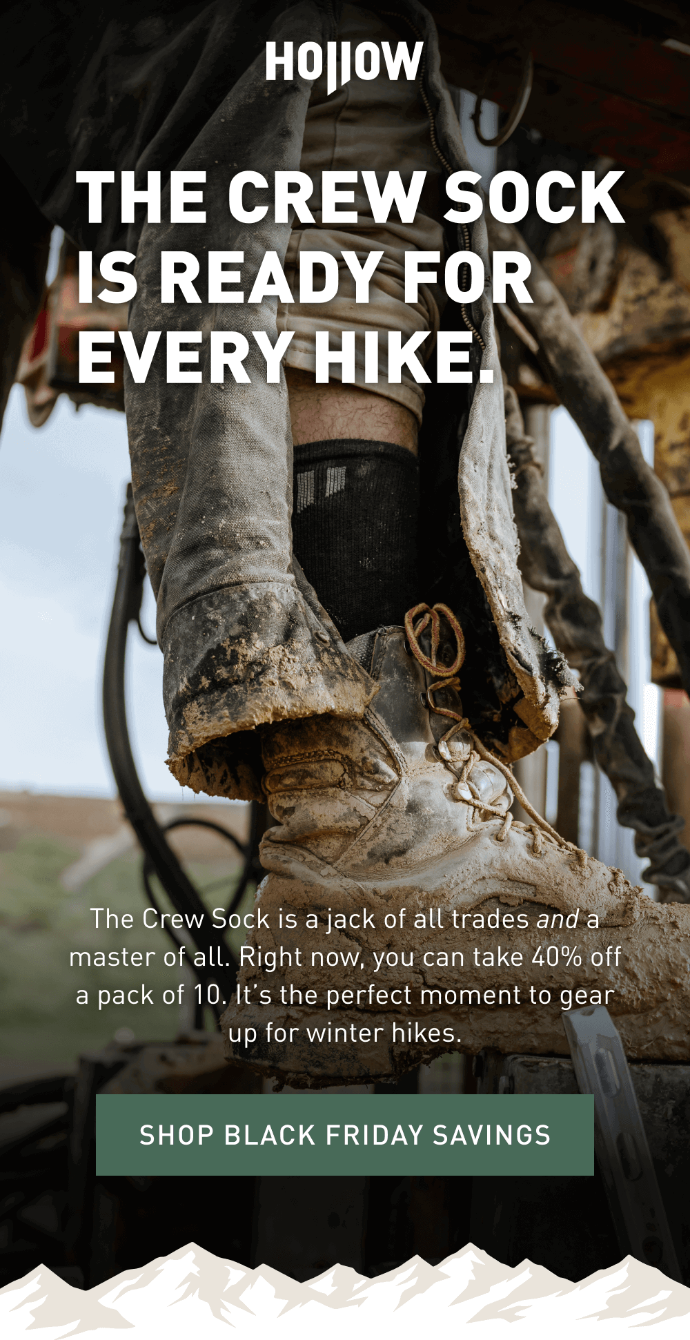 The Crew Sock Is Ready For Every Hike. The Crew Sock is a jack of all trades and a master of all. Right now, you can take 40% off a pack of 10. It’s the perfect moment to gear up for winter hikes. Shop Black Friday Savings