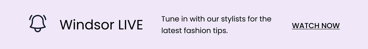 Windsor Live. Tune in with out stylists for the latest fashion tips. Watch now. Banner