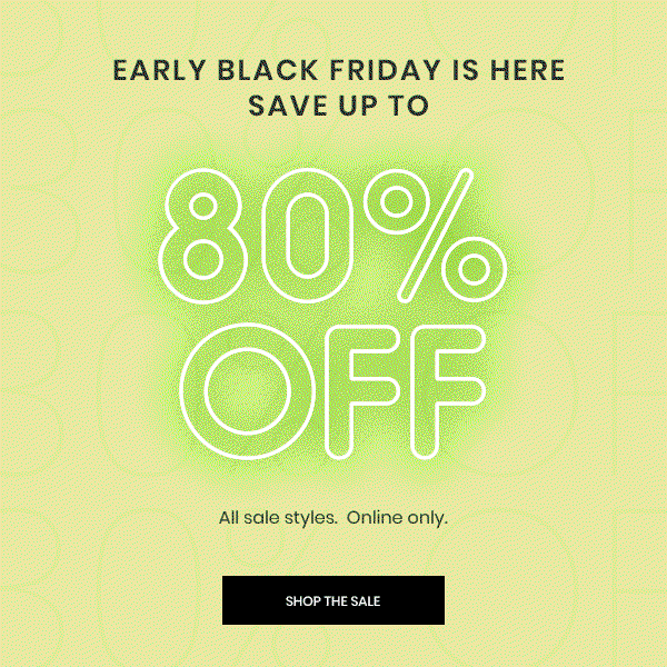 Early Black Friday is Here. Save up to 80 percent off all sales styles online only. Shop the Sale.