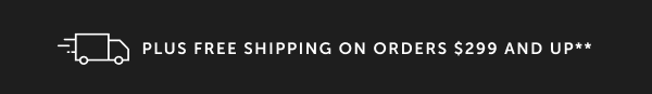 PLUS FREE SHIPPING ON ORDERS $299 AND UP**