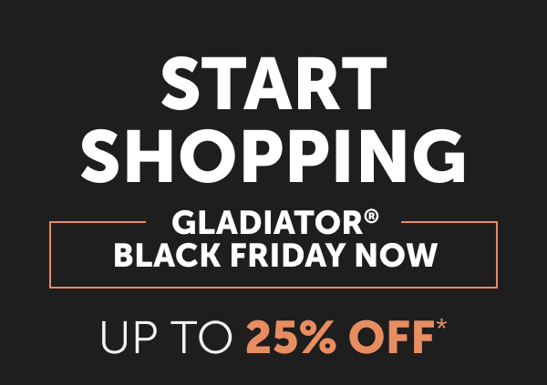 START SHOPPING GLADIATOR® BLACK FRIDAY NOW - UP TO 25% OFF 