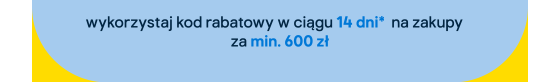 wykorzystaj kod rabatowy w ciągu 14 dni na zakupy za min. 600 zł