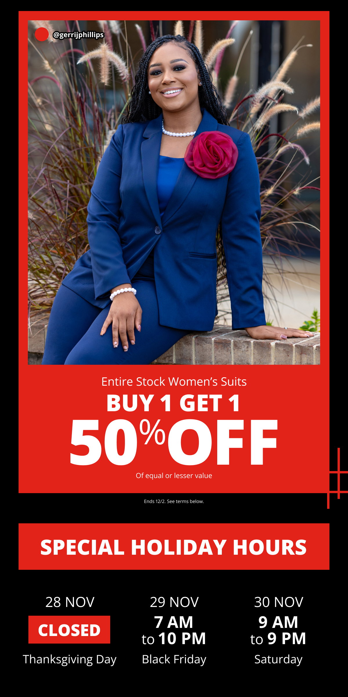 Entire Stock Women s Suits | Buy 1, Get 1 50% OFF of equal or lesser value. Ends 12/2. See terms below. | Special Holiday Hours 28 Nov Closed Thanksgiving Day | 29 Nov 7 AM to 10 PM. Black Friday. | 30 Nov 9 AM to 9 PM Saturday.